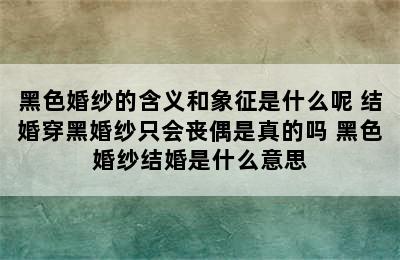 黑色婚纱的含义和象征是什么呢 结婚穿黑婚纱只会丧偶是真的吗 黑色婚纱结婚是什么意思